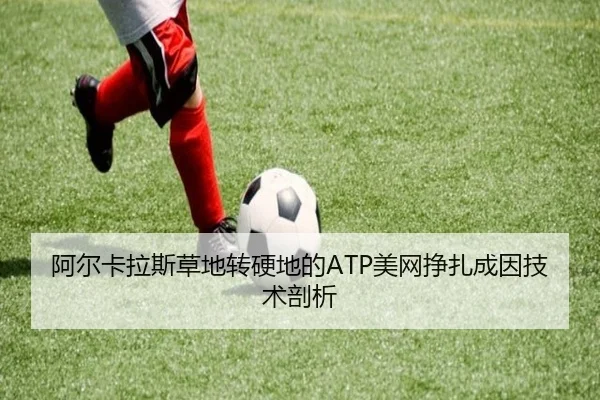 阿尔卡拉斯草地转硬地的ATP美网挣扎成因技术剖析